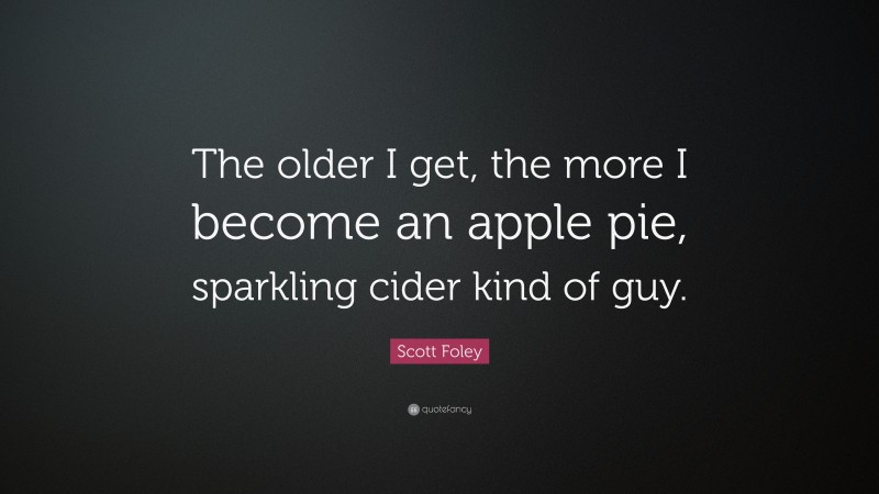 Scott Foley Quote: “The older I get, the more I become an apple pie, sparkling cider kind of guy.”