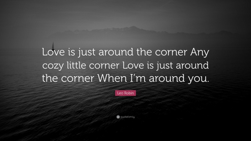 Leo Robin Quote: “Love is just around the corner Any cozy little corner Love is just around the corner When I’m around you.”