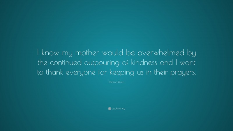 Melissa Rivers Quote: “I know my mother would be overwhelmed by the continued outpouring of kindness and I want to thank everyone for keeping us in their prayers.”