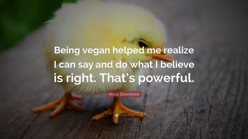 Alicia Silverstone Quote: “Being vegan helped me realize I can say and do what I believe is right. That’s powerful.”