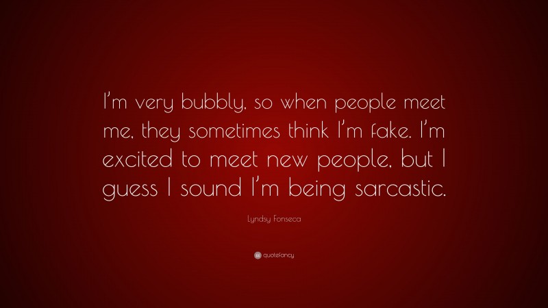 Lyndsy Fonseca Quote: “I’m very bubbly, so when people meet me, they sometimes think I’m fake. I’m excited to meet new people, but I guess I sound I’m being sarcastic.”