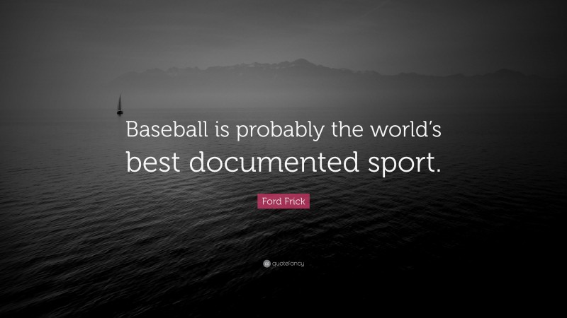 Ford Frick Quote: “Baseball is probably the world’s best documented sport.”
