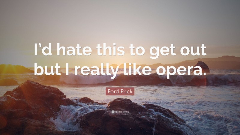 Ford Frick Quote: “I’d hate this to get out but I really like opera.”
