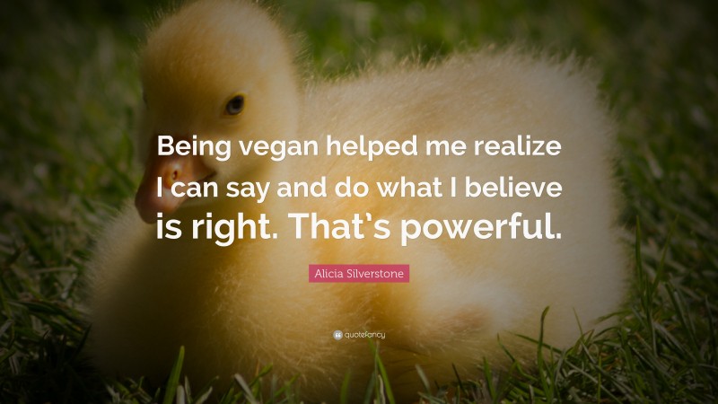 Alicia Silverstone Quote: “Being vegan helped me realize I can say and do what I believe is right. That’s powerful.”