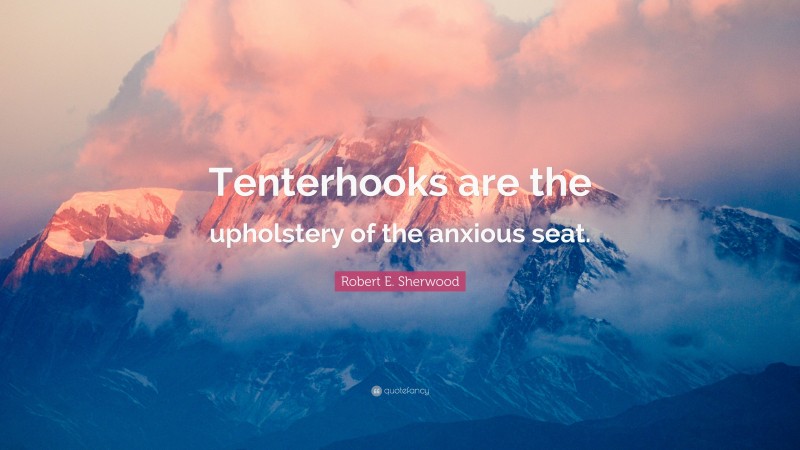Robert E. Sherwood Quote: “Tenterhooks are the upholstery of the anxious seat.”