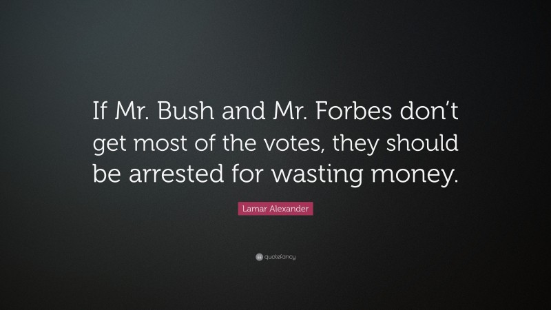 Lamar Alexander Quote: “If Mr. Bush and Mr. Forbes don’t get most of the votes, they should be arrested for wasting money.”