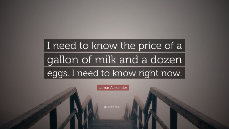 Lamar Alexander Quote: “I need to know the price of a gallon of milk and a dozen eggs. I need to know right now.”