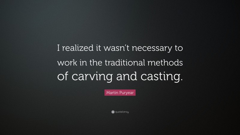Martin Puryear Quote: “I realized it wasn’t necessary to work in the traditional methods of carving and casting.”