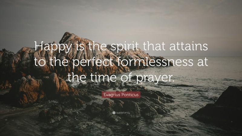 Evagrius Ponticus Quote: “Happy is the spirit that attains to the perfect formlessness at the time of prayer.”