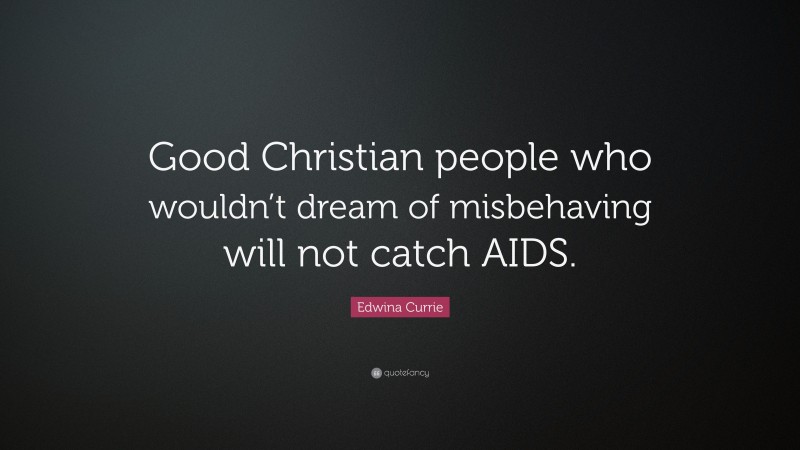 Edwina Currie Quote: “Good Christian people who wouldn’t dream of misbehaving will not catch AIDS.”