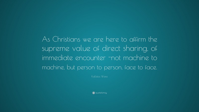 Kallistos Ware Quote: “As Christians we are here to affirm the supreme value of direct sharing, of immediate encounter -not machine to machine, but person to person, face to face.”