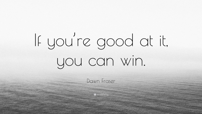 Dawn Fraser Quote: “If you’re good at it, you can win.”