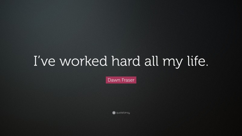 Dawn Fraser Quote: “I’ve worked hard all my life.”