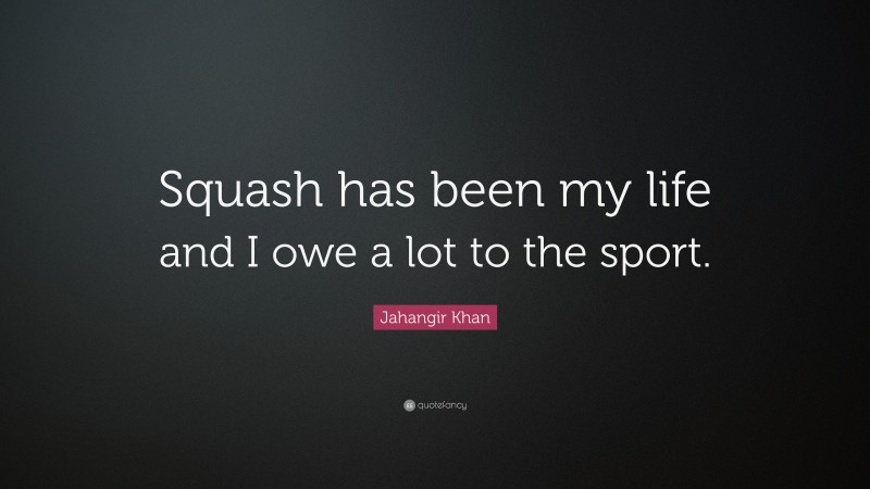 Jahangir Khan Quote: “Squash has been my life and I owe a lot to the sport.”