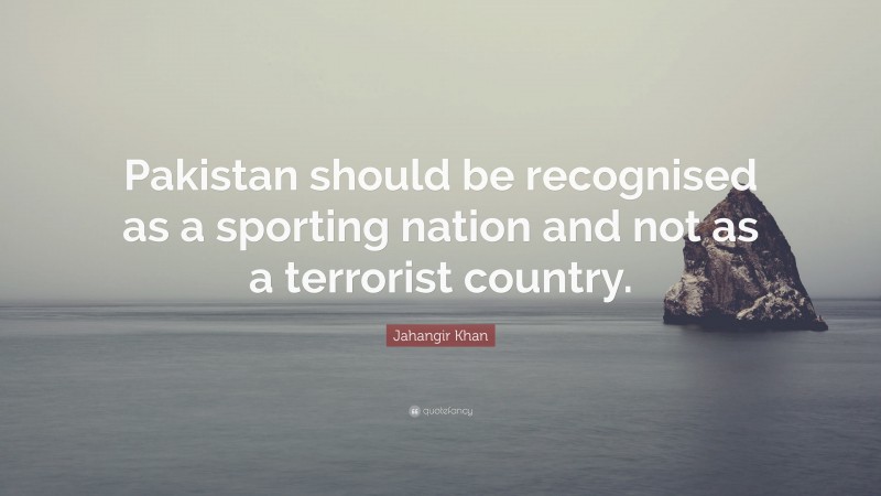 Jahangir Khan Quote: “Pakistan should be recognised as a sporting nation and not as a terrorist country.”