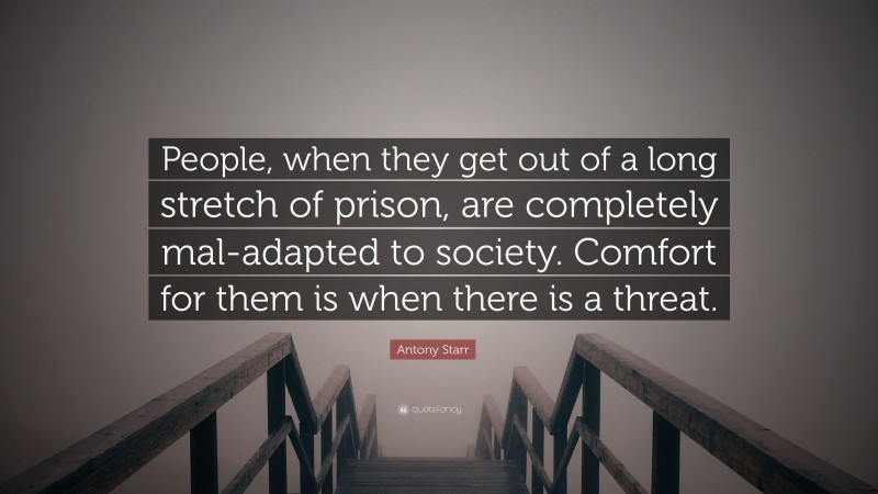 Antony Starr Quote: “People, when they get out of a long stretch of prison, are completely mal-adapted to society. Comfort for them is when there is a threat.”