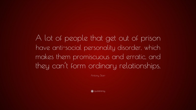 Antony Starr Quote: “A lot of people that get out of prison have anti-social personality disorder, which makes them promiscuous and erratic, and they can’t form ordinary relationships.”