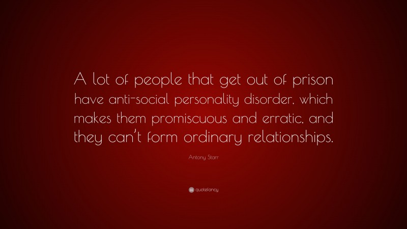Antony Starr Quote: “A lot of people that get out of prison have anti-social personality disorder, which makes them promiscuous and erratic, and they can’t form ordinary relationships.”