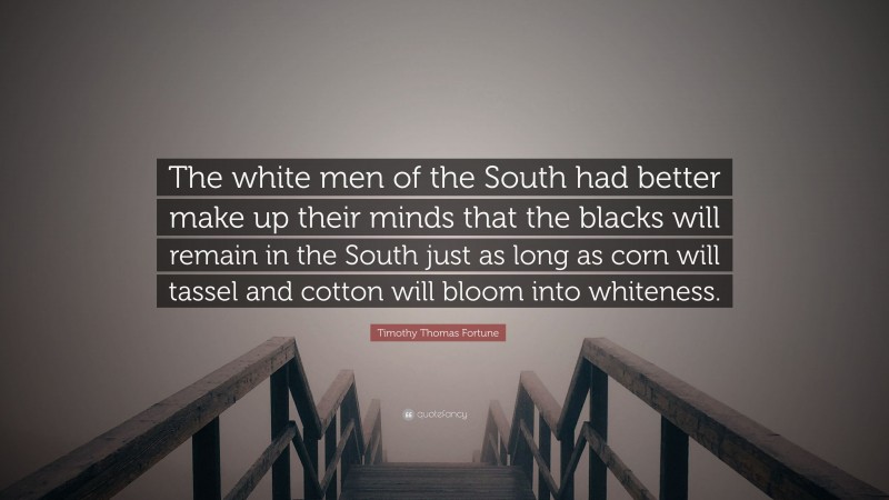 Timothy Thomas Fortune Quote: “The white men of the South had better make up their minds that the blacks will remain in the South just as long as corn will tassel and cotton will bloom into whiteness.”