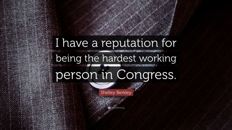Shelley Berkley Quote: “I have a reputation for being the hardest working person in Congress.”