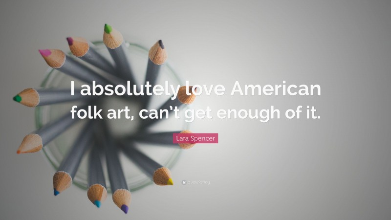 Lara Spencer Quote: “I absolutely love American folk art, can’t get enough of it.”
