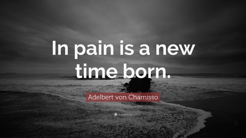 Adelbert von Chamisso Quote: “In pain is a new time born.”