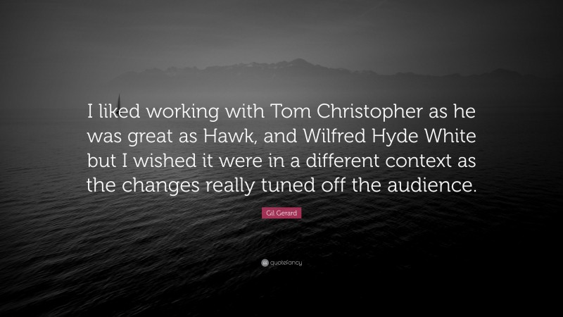 Gil Gerard Quote: “I liked working with Tom Christopher as he was great as Hawk, and Wilfred Hyde White but I wished it were in a different context as the changes really tuned off the audience.”