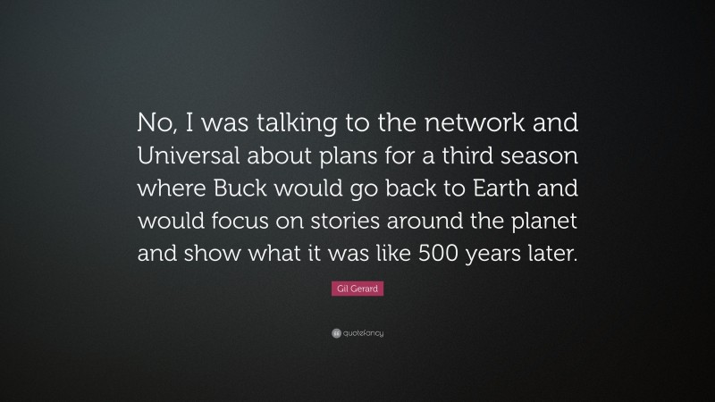 Gil Gerard Quote: “No, I was talking to the network and Universal about plans for a third season where Buck would go back to Earth and would focus on stories around the planet and show what it was like 500 years later.”