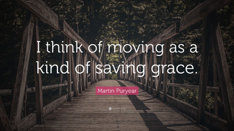 Martin Puryear Quote: “I think of moving as a kind of saving grace.”