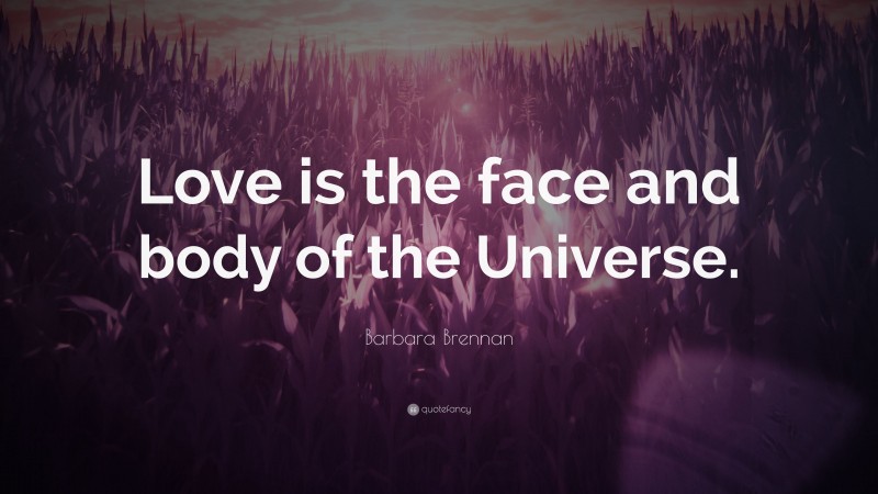 Barbara Brennan Quote: “Love is the face and body of the Universe.”