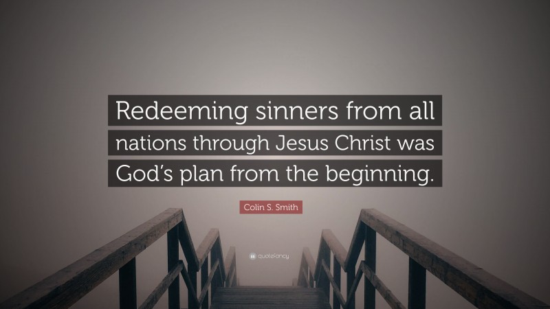 Colin S. Smith Quote: “Redeeming sinners from all nations through Jesus Christ was God’s plan from the beginning.”