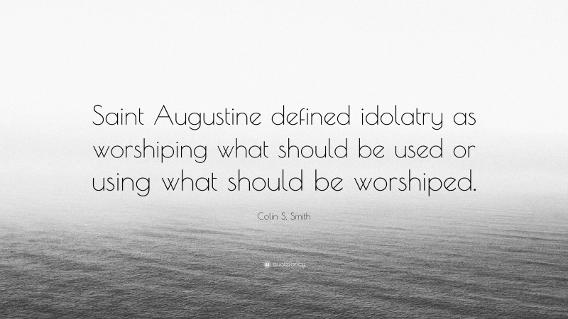 Colin S. Smith Quote: “Saint Augustine defined idolatry as worshiping what should be used or using what should be worshiped.”