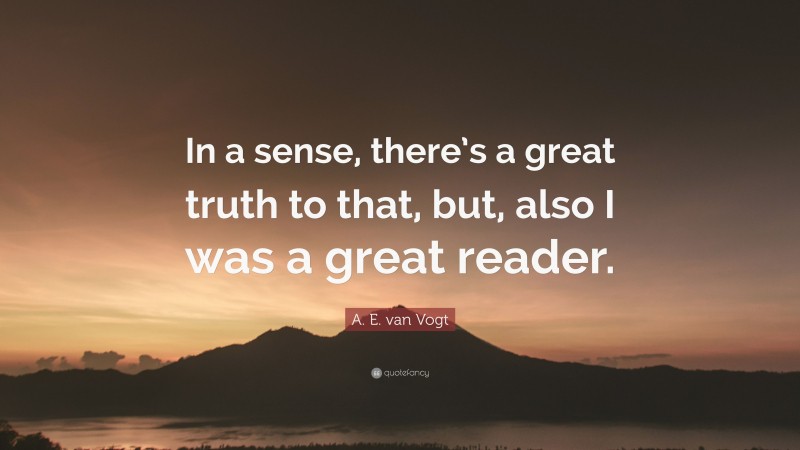 A. E. van Vogt Quote: “In a sense, there’s a great truth to that, but, also I was a great reader.”