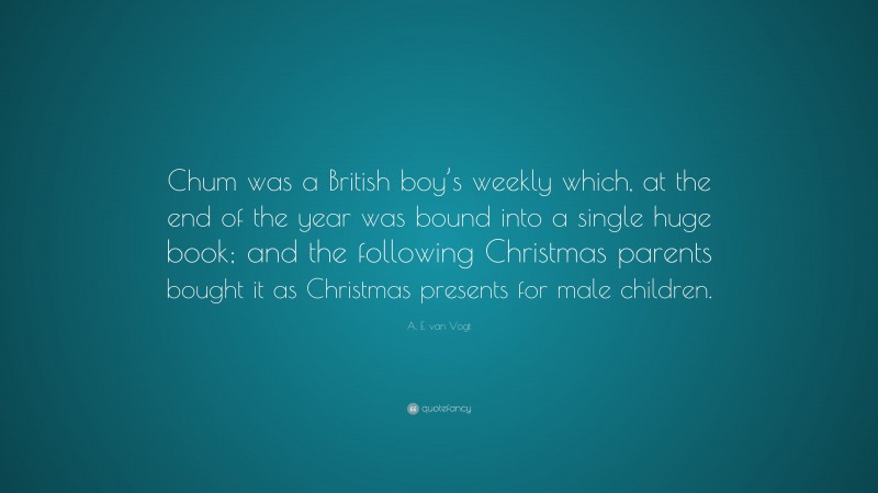 A. E. van Vogt Quote: “Chum was a British boy’s weekly which, at the end of the year was bound into a single huge book; and the following Christmas parents bought it as Christmas presents for male children.”