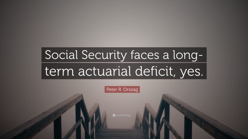 Peter R. Orszag Quote: “Social Security faces a long-term actuarial deficit, yes.”