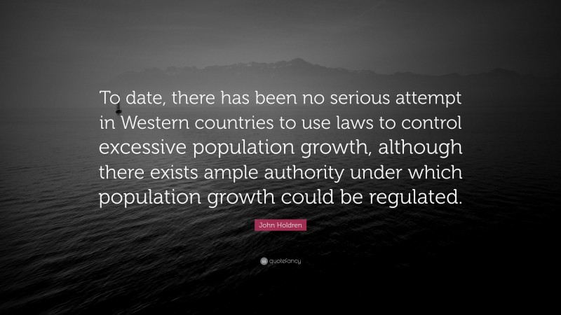 John Holdren Quote: “To date, there has been no serious attempt in Western countries to use laws to control excessive population growth, although there exists ample authority under which population growth could be regulated.”