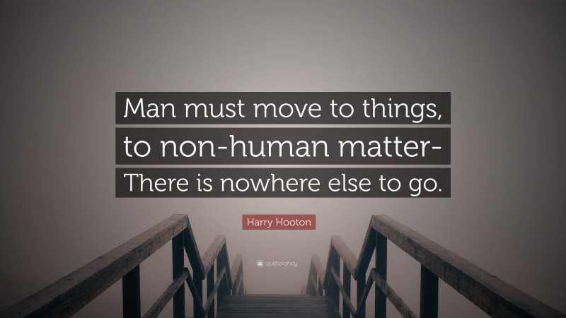 Harry Hooton Quote: “Man must move to things, to non-human matter- There is nowhere else to go.”
