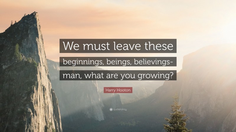 Harry Hooton Quote: “We must leave these beginnings, beings, believings- man, what are you growing?”