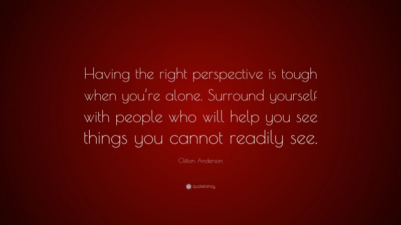Clifton Anderson Quote: “Having the right perspective is tough when you’re alone. Surround yourself with people who will help you see things you cannot readily see.”
