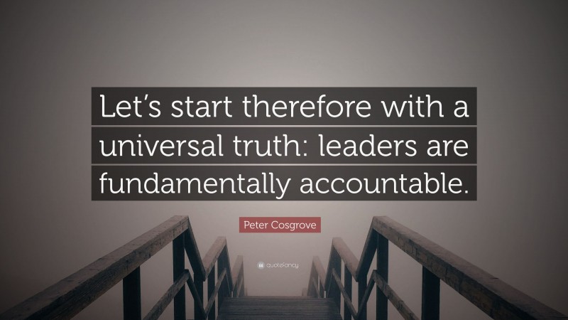 Peter Cosgrove Quote: “Let’s start therefore with a universal truth: leaders are fundamentally accountable.”