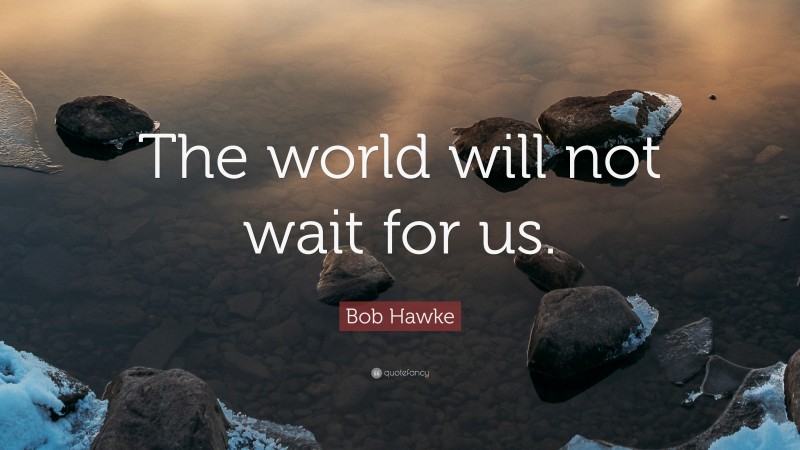 Bob Hawke Quote: “The world will not wait for us.”