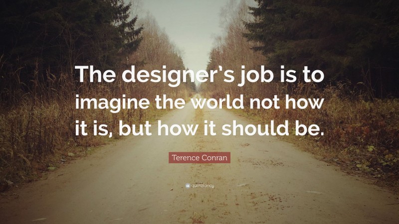 Terence Conran Quote: “The designer’s job is to imagine the world not how it is, but how it should be.”