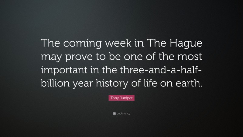 Tony Juniper Quote: “The coming week in The Hague may prove to be one of the most important in the three-and-a-half-billion year history of life on earth.”