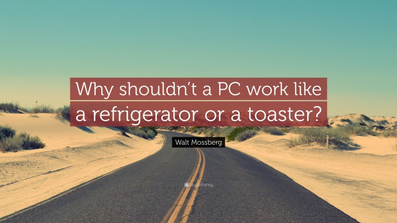 Walt Mossberg Quote: “Why shouldn’t a PC work like a refrigerator or a toaster?”