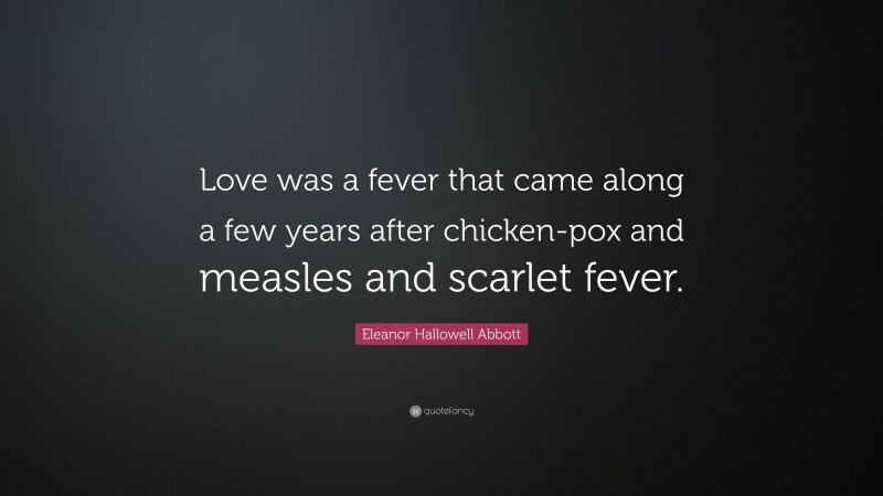 Eleanor Hallowell Abbott Quote: “Love was a fever that came along a few years after chicken-pox and measles and scarlet fever.”