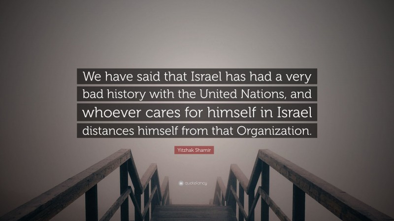 Yitzhak Shamir Quote: “We have said that Israel has had a very bad history with the United Nations, and whoever cares for himself in Israel distances himself from that Organization.”