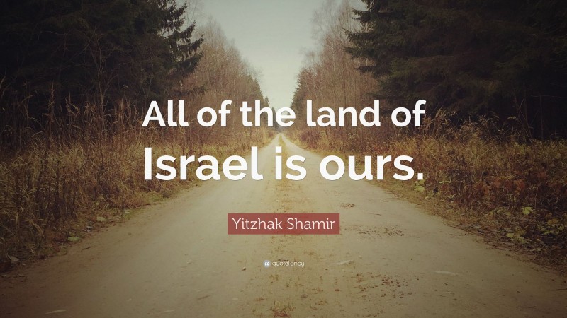 Yitzhak Shamir Quote: “All of the land of Israel is ours.”