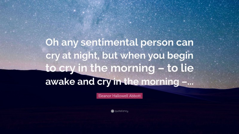 Eleanor Hallowell Abbott Quote: “Oh any sentimental person can cry at night, but when you begin to cry in the morning – to lie awake and cry in the morning –...”