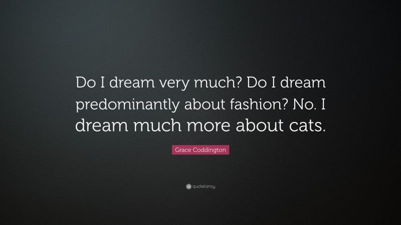 Grace Coddington Quote: “Do I dream very much? Do I dream predominantly about fashion? No. I dream much more about cats.”