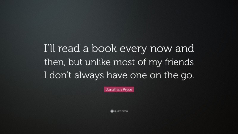 Jonathan Pryce Quote: “I’ll read a book every now and then, but unlike most of my friends I don’t always have one on the go.”